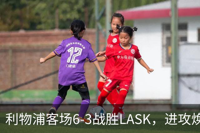 利物浦客场6-3战胜LASK，进攻焕发活力但防守隐忧依然存在